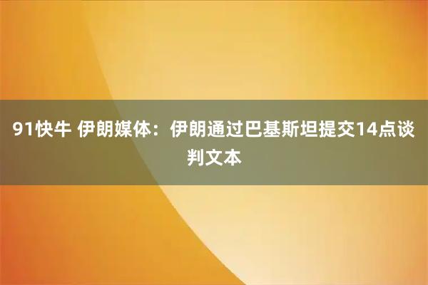 91快牛 伊朗媒体：伊朗通过巴基斯坦提交14点谈判文本