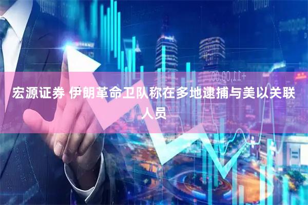 宏源证券 伊朗革命卫队称在多地逮捕与美以关联人员