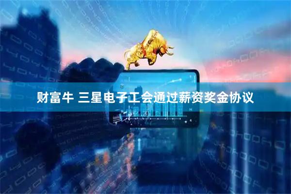 财富牛 三星电子工会通过薪资奖金协议
