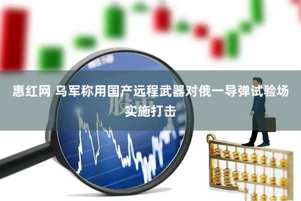 惠红网 乌军称用国产远程武器对俄一导弹试验场实施打击