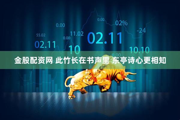 金股配资网 此竹长在书声里 东亭诗心更相知