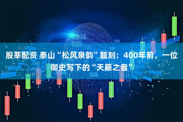 股莘配资 泰山“松风泉韵”题刻：400年前，一位御史写下的“天籁之音”