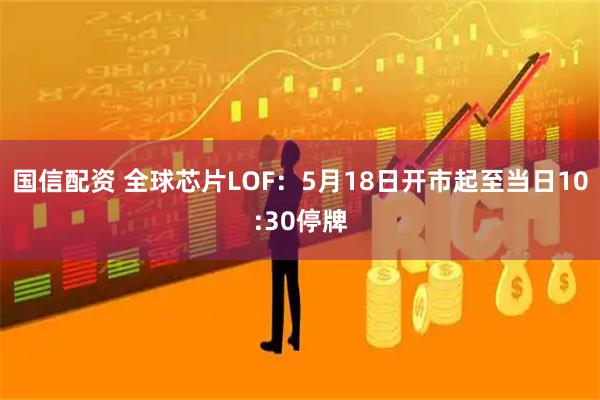国信配资 全球芯片LOF：5月18日开市起至当日10:30停牌