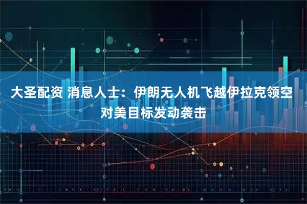 大圣配资 消息人士：伊朗无人机飞越伊拉克领空 对美目标发动袭击