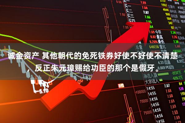 诚金资产 其他朝代的免死铁券好使不好使不清楚，反正朱元璋赐给功臣的那个是假牙。