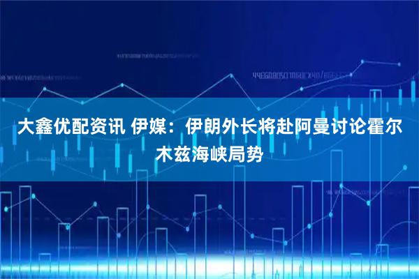 大鑫优配资讯 伊媒：伊朗外长将赴阿曼讨论霍尔木兹海峡局势