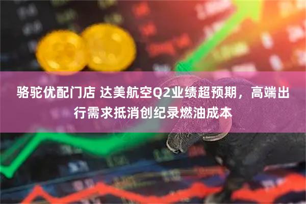 骆驼优配门店 达美航空Q2业绩超预期，高端出行需求抵消创纪录燃油成本