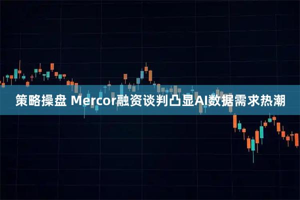 策略操盘 Mercor融资谈判凸显AI数据需求热潮