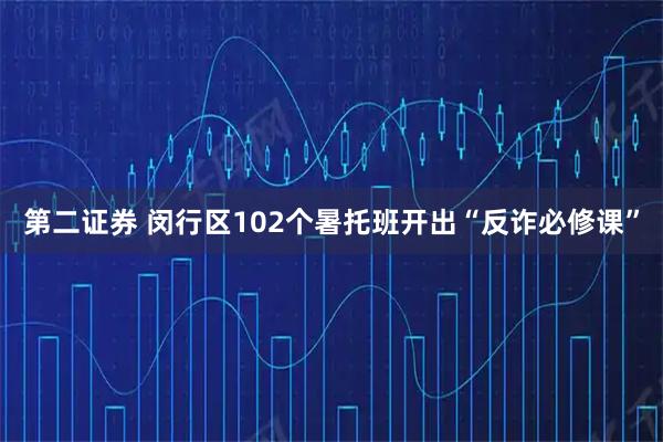 第二证券 闵行区102个暑托班开出“反诈必修课”