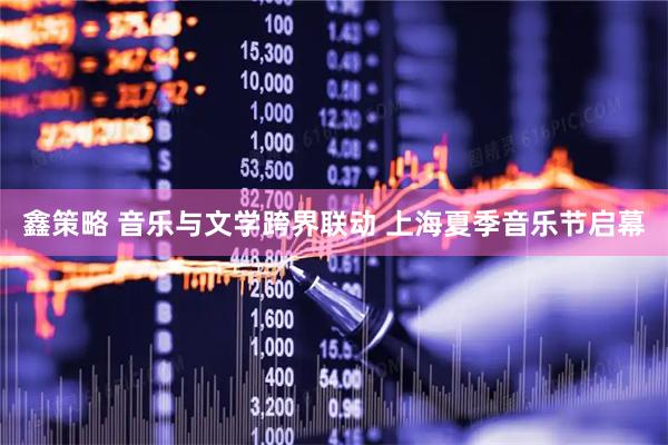 鑫策略 音乐与文学跨界联动 上海夏季音乐节启幕