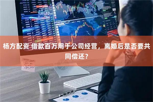 杨方配资 借款百万用于公司经营,离婚后是否要共同偿还?