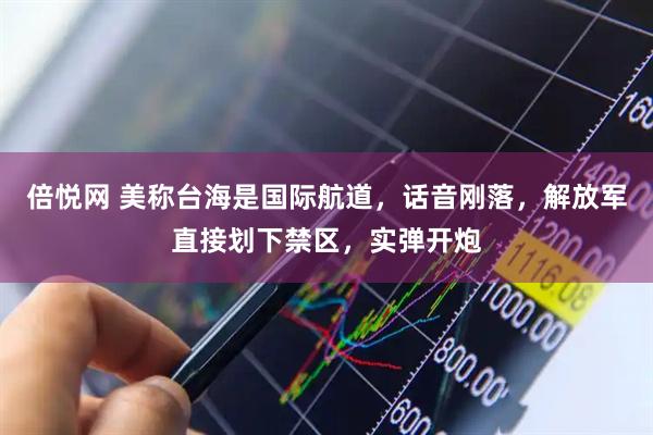 倍悦网 美称台海是国际航道，话音刚落，解放军直接划下禁区，实弹开炮