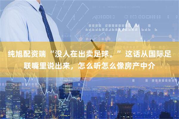 纯旭配资端 “没人在出卖足球。” 这话从国际足联嘴里说出来,怎么听怎么像房产中介