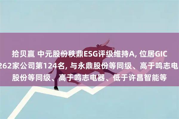 拾贝赢 中元股份秩鼎ESG评级维持A, 位居GICS三级电气设备行业262家公司第124名, 与永鼎股份等同级、高于鸣志电器、低于许昌智能等