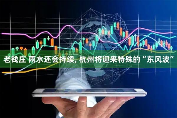 老钱庄 雨水还会持续, 杭州将迎来特殊的“东风波”