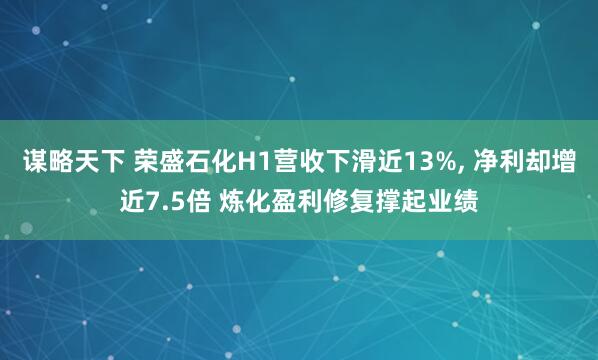 谋略天下 荣盛石化H1营收下滑近13%, 净利却增近7.5倍 炼化盈利修复撑起业绩
