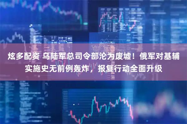 炫多配资 乌陆军总司令部沦为废墟！俄军对基辅实施史无前例轰炸，报复行动全面升级