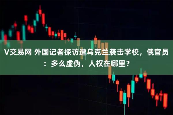 V交易网 外国记者探访遭乌克兰袭击学校，俄官员：多么虚伪，人权在哪里？